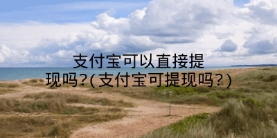 支付宝可以直接提现吗?(支付宝可提现吗?)