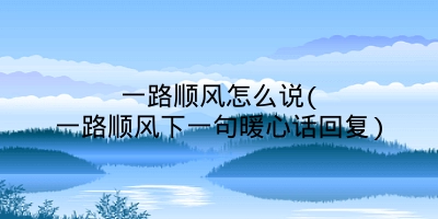 一路顺风怎么说(一路顺风下一句暖心话回复)