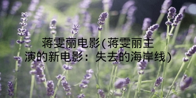 蒋雯丽电影(蒋雯丽主演的新电影：失去的海岸线)