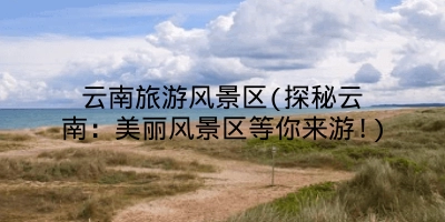 云南旅游风景区(探秘云南：美丽风景区等你来游!)