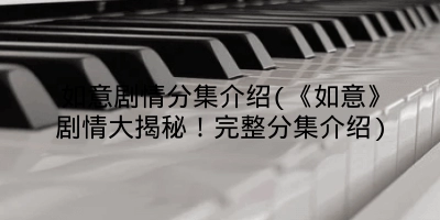 如意剧情分集介绍(《如意》剧情大揭秘！完整分集介绍)