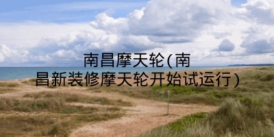 南昌摩天轮(南昌新装修摩天轮开始试运行)