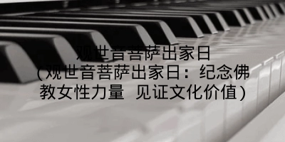 观世音菩萨出家日(观世音菩萨出家日：纪念佛教女性力量 见证文化价值)