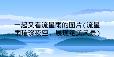 一起又看流星雨的图片(流星雨璀璨夜空，展现绝美风景)