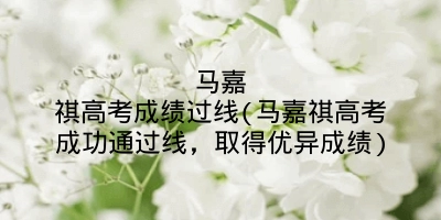 马嘉祺高考成绩过线(马嘉祺高考成功通过线，取得优异成绩)