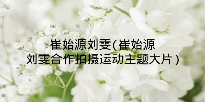 崔始源刘雯(崔始源刘雯合作拍摄运动主题大片)