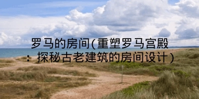 罗马的房间(重塑罗马宫殿：探秘古老建筑的房间设计)
