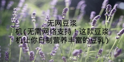 无网豆浆机(无需网络支持！这款豆浆机让你自制营养丰富的豆乳)