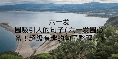 六一发圈吸引人的句子(六一发圈必备！超级有趣的句子整理！)