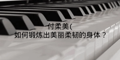 付柔美(如何锻炼出美丽柔韧的身体？