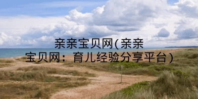 亲亲宝贝网(亲亲宝贝网：育儿经验分享平台)