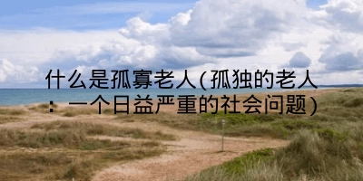 什么是孤寡老人(孤独的老人：一个日益严重的社会问题)