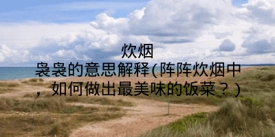 炊烟袅袅的意思解释(阵阵炊烟中，如何做出最美味的饭菜？)