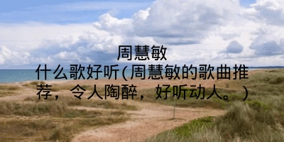 周慧敏什么歌好听(周慧敏的歌曲推荐，令人陶醉，好听动人。)