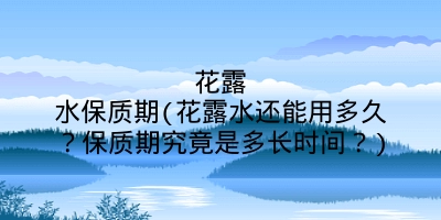 花露水保质期(花露水还能用多久？保质期究竟是多长时间？)