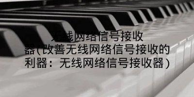 无线网络信号接收器(改善无线网络信号接收的利器：无线网络信号接收器)