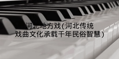 河北地方戏(河北传统戏曲文化承载千年民俗智慧)