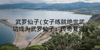 武罗仙子(女子练就绝世武功成为武罗仙子：传奇复兴)