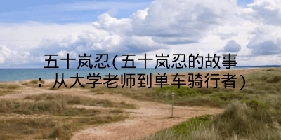 五十岚忍(五十岚忍的故事：从大学老师到单车骑行者)