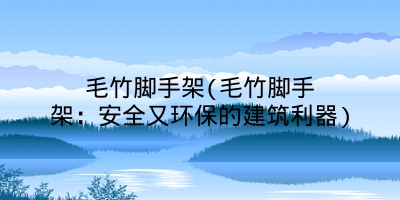 毛竹脚手架(毛竹脚手架：安全又环保的建筑利器)
