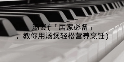 汤煲(「居家必备」，教你用汤煲轻松营养烹饪)