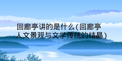 回廊亭讲的是什么(回廊亭 人文景观与文学传统的结晶)