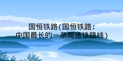 国恒铁路(国恒铁路：中国最长的一条高速铁路线)