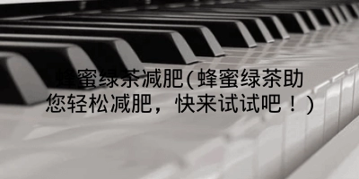 蜂蜜绿茶减肥(蜂蜜绿茶助您轻松减肥，快来试试吧！)