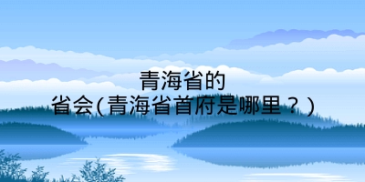 青海省的省会(青海省首府是哪里？)