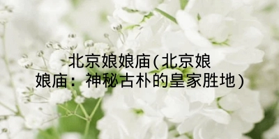 北京娘娘庙(北京娘娘庙：神秘古朴的皇家胜地)