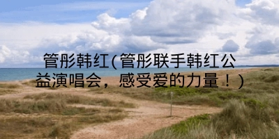 管彤韩红(管彤联手韩红公益演唱会，感受爱的力量！)