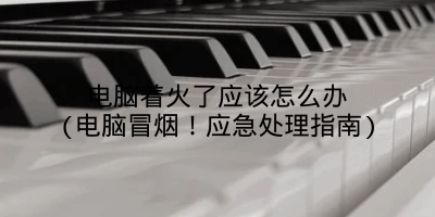 电脑着火了应该怎么办(电脑冒烟！应急处理指南)