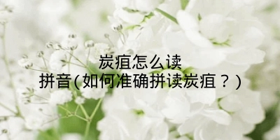 炭疽怎么读拼音(如何准确拼读炭疽？)