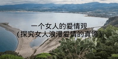一个女人的爱情观(探究女人浪漫爱情的真谛)