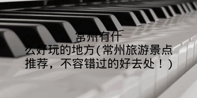 常州有什么好玩的地方(常州旅游景点推荐，不容错过的好去处！)