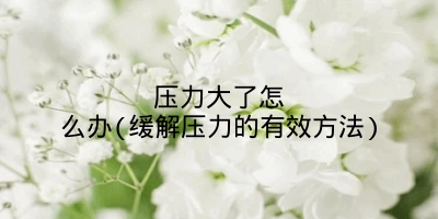 压力大了怎么办(缓解压力的有效方法)