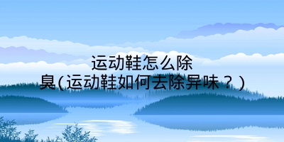 运动鞋怎么除臭(运动鞋如何去除异味？)