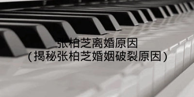 张柏芝离婚原因(揭秘张柏芝婚姻破裂原因)