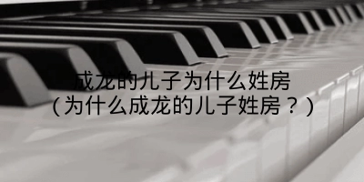 成龙的儿子为什么姓房(为什么成龙的儿子姓房？)
