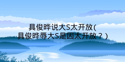 具俊晔说大S太开放(具俊晔辱大S是因太开放？)