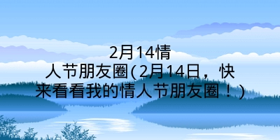 2月14情人节朋友圈(2月14日，快来看看我的情人节朋友圈！)