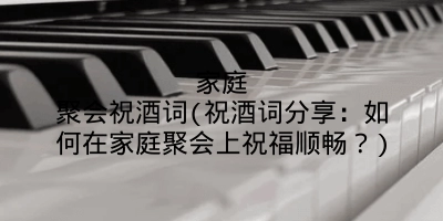 家庭聚会祝酒词(祝酒词分享：如何在家庭聚会上祝福顺畅？)