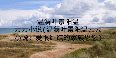 温澜叶景阳温云云小说(温澜叶景阳温云云小说：爱恨纠结的家族恩怨)
