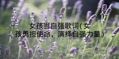女孩当自强歌词(女孩勇担使命，演绎自强力量)