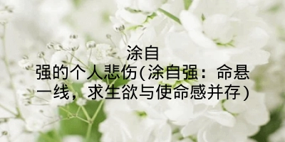 涂自强的个人悲伤(涂自强：命悬一线，求生欲与使命感并存)