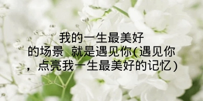 我的一生最美好的场景 就是遇见你(遇见你，点亮我一生最美好的记忆)