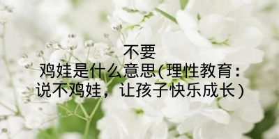 不要鸡娃是什么意思(理性教育：说不鸡娃，让孩子快乐成长)