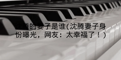 沈腾的妻子是谁(沈腾妻子身份曝光，网友：太幸福了！)