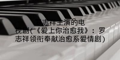 罗志祥主演的电视剧(《爱上你治愈我》：罗志祥领衔奉献治愈系爱情剧)