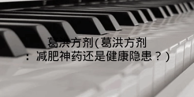 葛洪方剂(葛洪方剂：减肥神药还是健康隐患？)